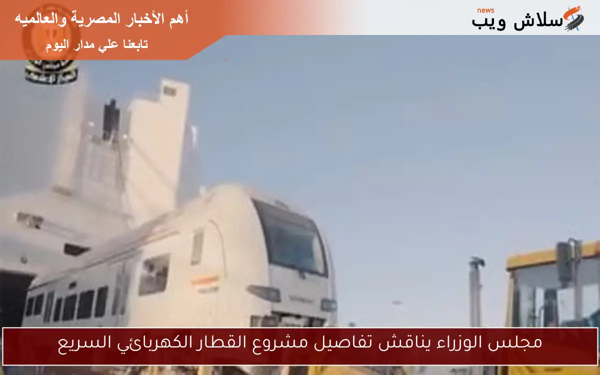 مجلس الوزراء يناقش تفاصيل مشروع القطار الكهربائي السريع