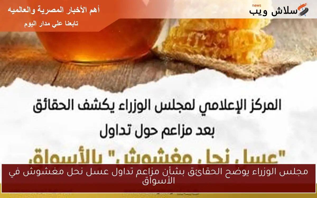 مجلس الوزراء يوضح الحقائق بشأن مزاعم تداول عسل نحل مغشوش في الأسواق