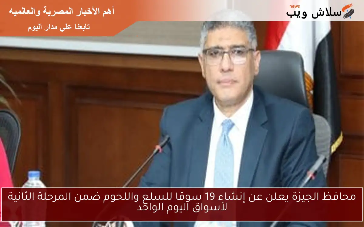 محافظ الجيزة يعلن عن إنشاء 19 سوقا للسلع واللحوم ضمن المرحلة الثانية لأسواق اليوم الواحد