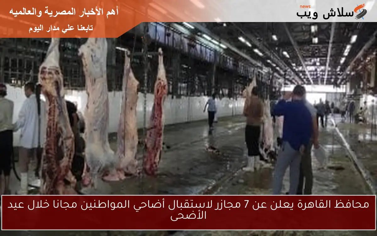 محافظ القاهرة يعلن عن 7 مجازر لاستقبال أضاحي المواطنين مجانا خلال عيد الأضحى