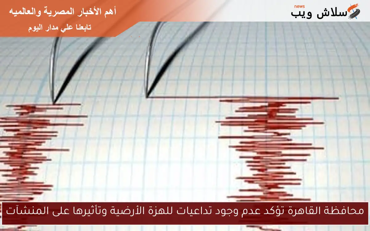 محافظة القاهرة تؤكد عدم وجود تداعيات للهزة الأرضية وتأثيرها على المنشآت