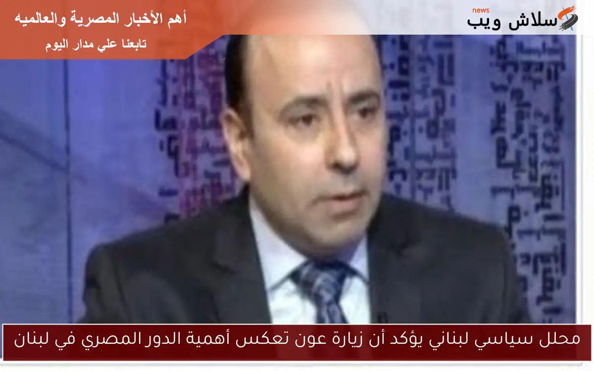 محلل سياسي لبناني يؤكد أن زيارة عون تعكس أهمية الدور المصري في لبنان