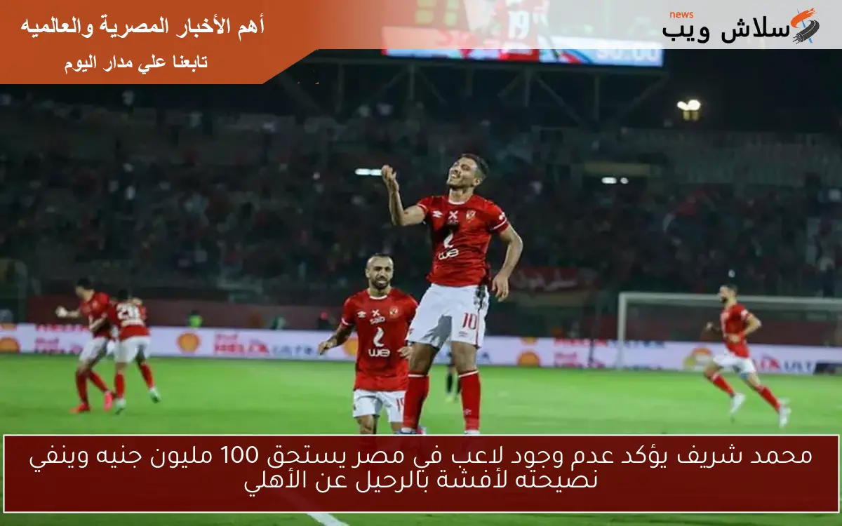 محمد شريف يؤكد عدم وجود لاعب في مصر يستحق 100 مليون جنيه وينفي نصيحته لأفشة بالرحيل عن الأهلي 2 محمد شريف يؤكد عدم وجود لاعب في مصر يستحق 100 مليون جنيه وينفي نصيحته لأفشة بالرحيل عن الأهلي