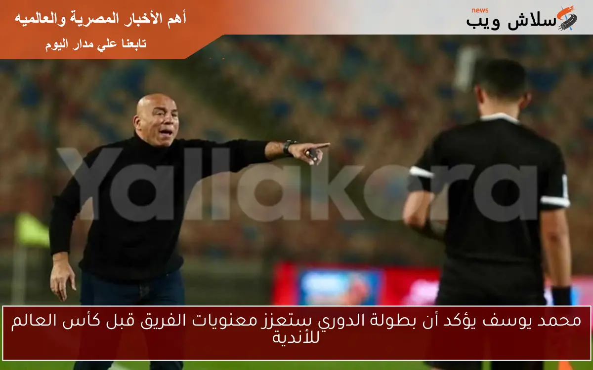 محمد يوسف يؤكد أن بطولة الدوري ستعزز معنويات الفريق قبل كأس العالم للأندية