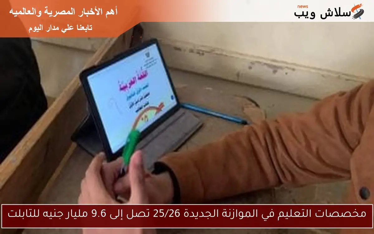 مخصصات التعليم في الموازنة الجديدة 25/26 تصل إلى 9.6 مليار جنيه للتابلت