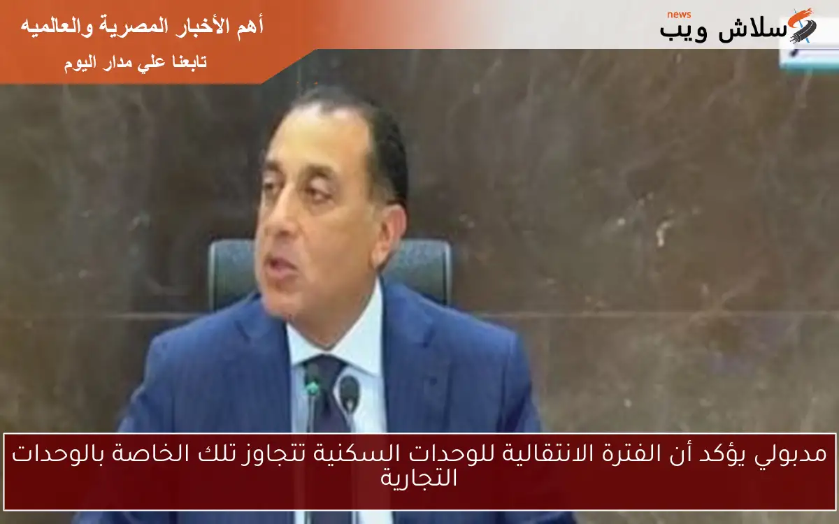 مدبولي يؤكد أن الفترة الانتقالية للوحدات السكنية تتجاوز تلك الخاصة بالوحدات التجارية