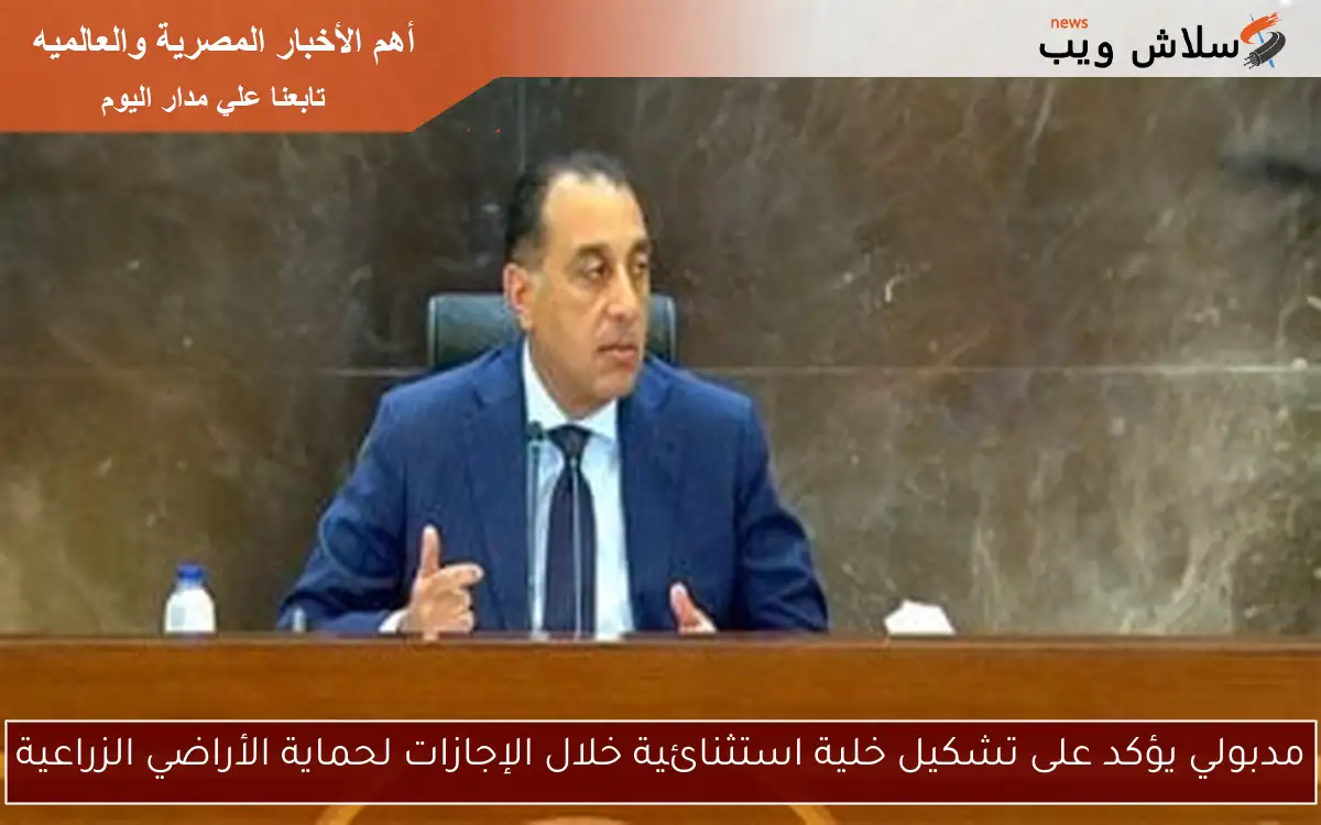 مدبولي يؤكد على تشكيل خلية استثنائية خلال الإجازات لحماية الأراضي الزراعية