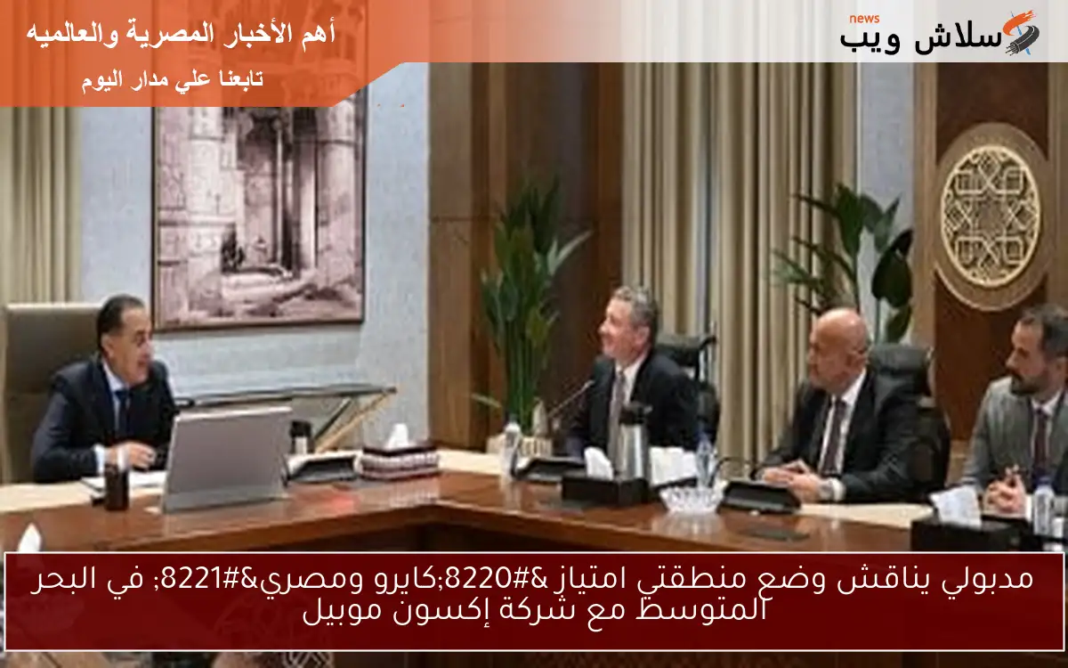 مدبولي يناقش وضع منطقتي امتياز “كايرو ومصري” في البحر المتوسط مع شركة إكسون موبيل