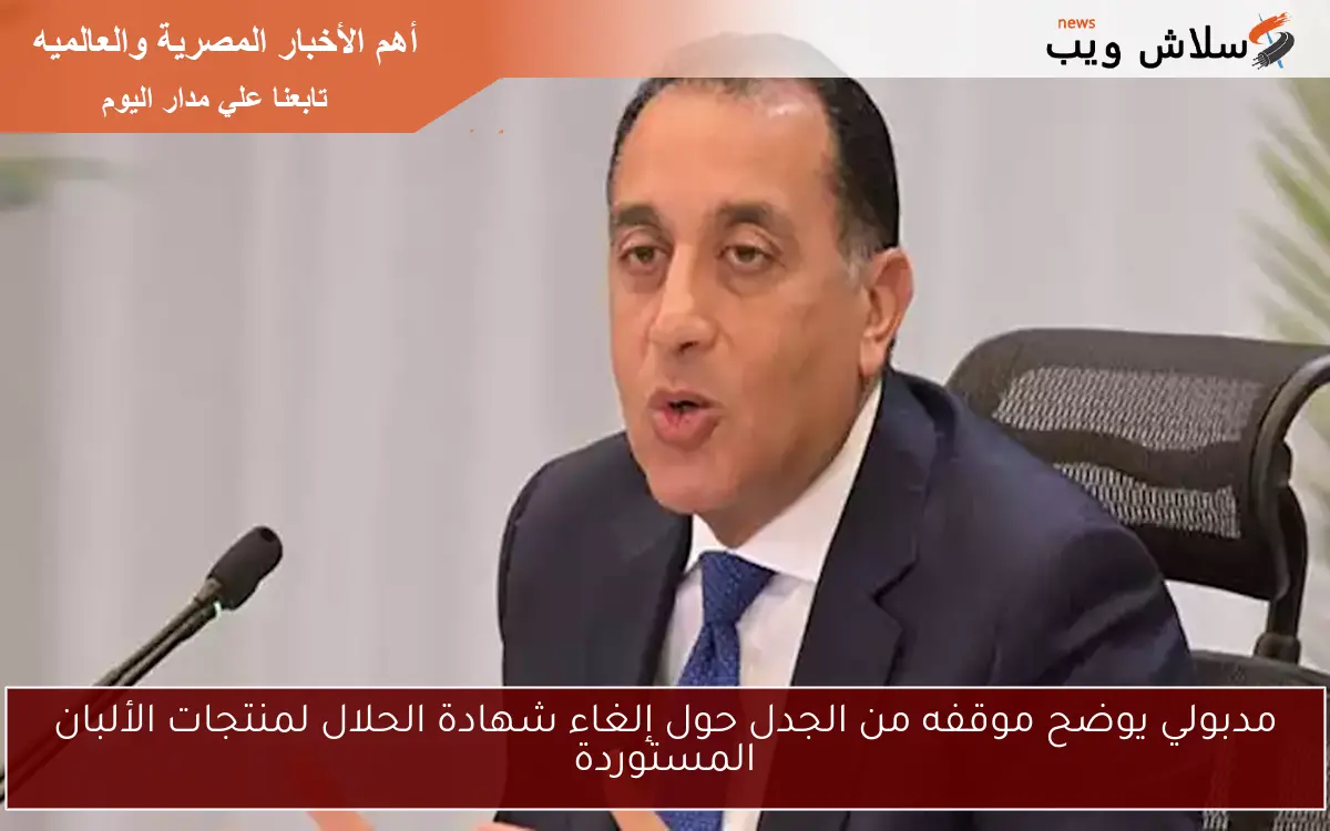 مدبولي يوضح موقفه من الجدل حول إلغاء شهادة الحلال لمنتجات الألبان المستوردة