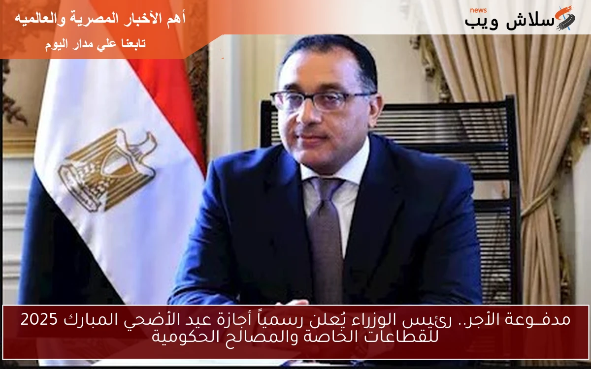 مدفـــوعة الأجر.. رئيس الوزراء يُعلن رسمياً أجازة عيد الأضحي المبارك 2025 للقطاعات الخاصة والمصالح الحكومية