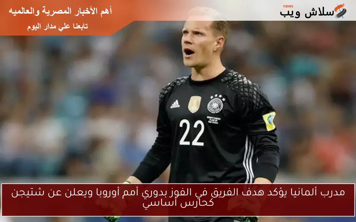 مدرب ألمانيا يؤكد هدف الفريق في الفوز بدوري أمم أوروبا ويعلن عن شتيجن كحارس أساسي 2 مدرب ألمانيا يؤكد هدف الفريق في الفوز بدوري أمم أوروبا ويعلن عن شتيجن كحارس أساسي
