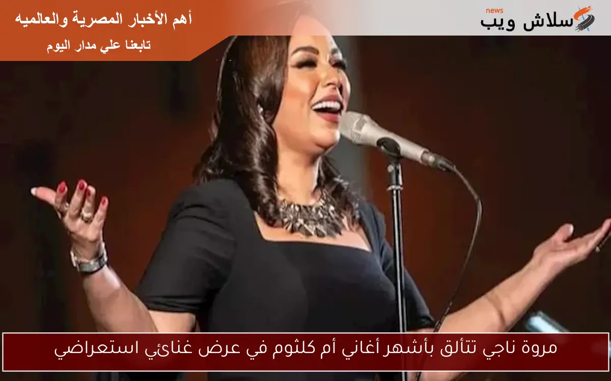 مروة ناجي تتألق بأشهر أغاني أم كلثوم في عرض غنائي استعراضي