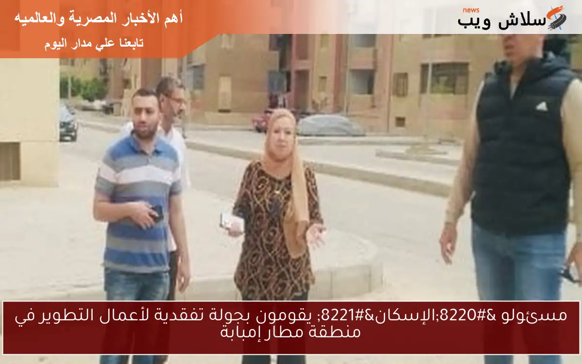 مسئولو "الإسكان" يقومون بجولة تفقدية لأعمال التطوير في منطقة مطار إمبابة 2 مسئولو “الإسكان” يقومون بجولة تفقدية لأعمال التطوير في منطقة مطار إمبابة
