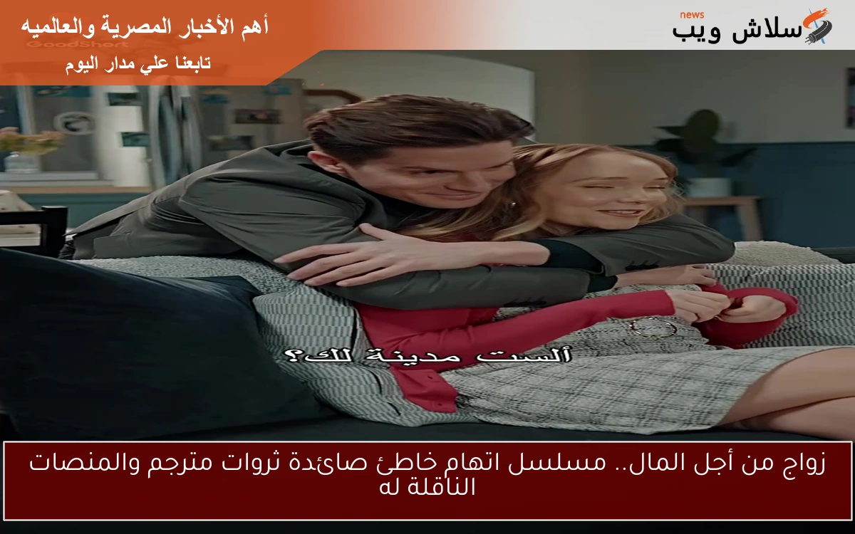 زواج من أجل المال.. مسلسل اتهام خاطئ صائدة ثروات مترجم والمنصات الناقلة له