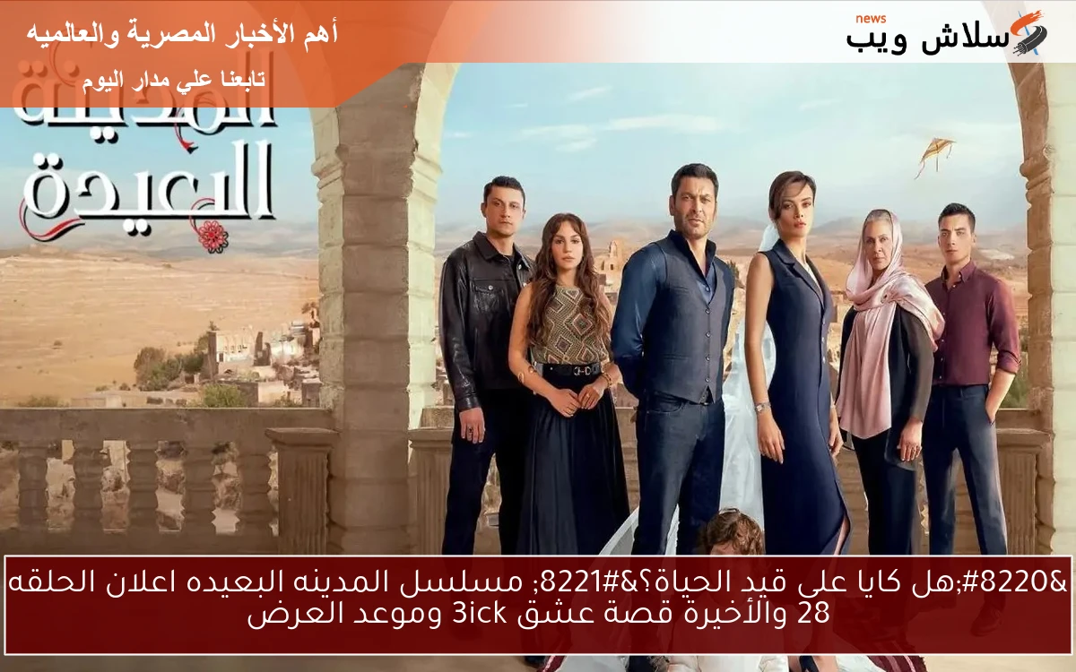 ” مشوق وجذاب” مسلسل المدينه البعيده اعلان الحلقه 28 والأخيرة قصة عشق 3ick وموعد العرض