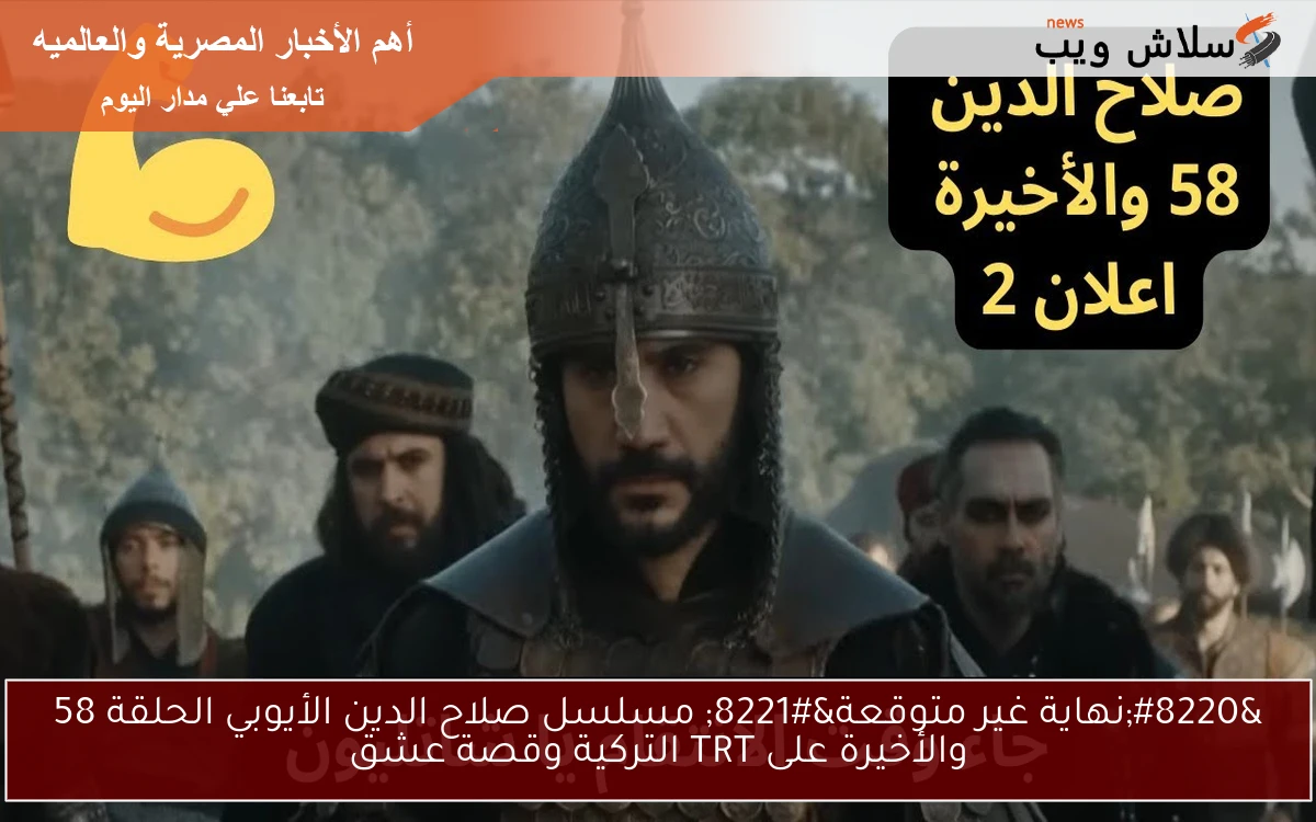 “نهاية غير متوقعة” مسلسل صلاح الدين الأيوبي الحلقة 58 والأخيرة على TRT التركية وقصة عشق