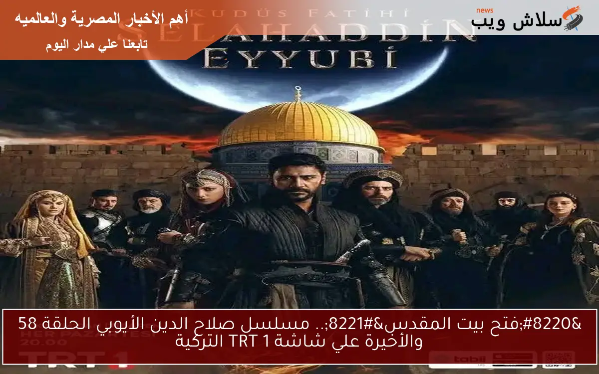 “فتح بيت المقدس”.. مسلسل صلاح الدين الأيوبي الحلقة 58 والأخيرة علي شاشة TRT 1 التركية