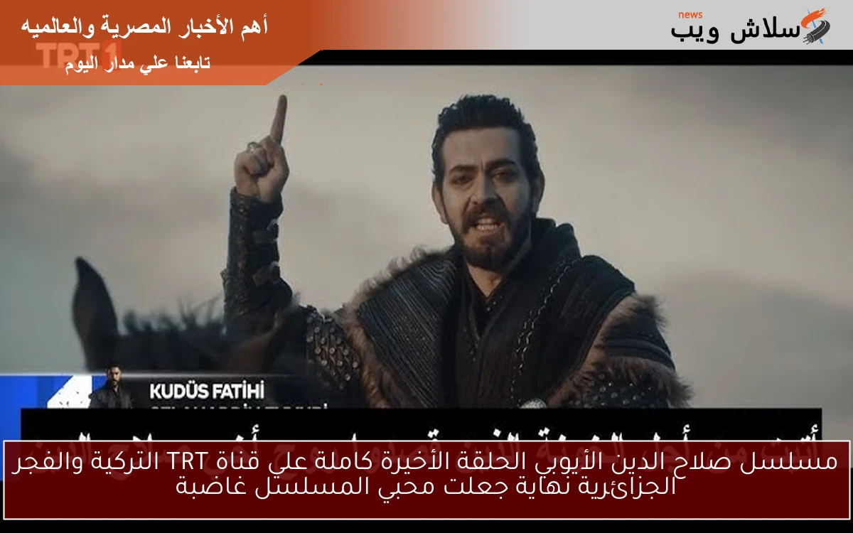 مسلسل صلاح الدين الأيوبي الحلقة الأخيرة كاملة علي قناة TRT التركية والفجر الجزائرية نهاية جعلت محبي المسلسل غاضبة