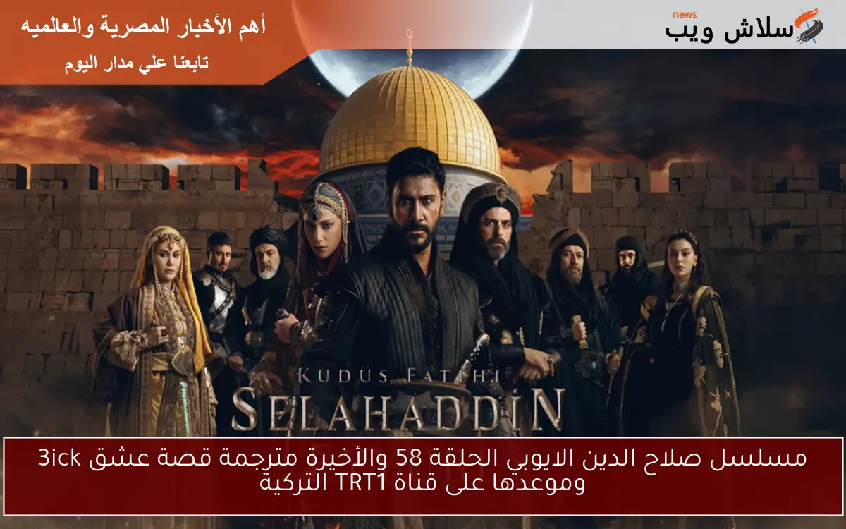 مسلسل صلاح الدين الايوبي الحلقة 58 والأخيرة مترجمة قصة عشق 3ick وموعدها على قناة TRT1 التركية