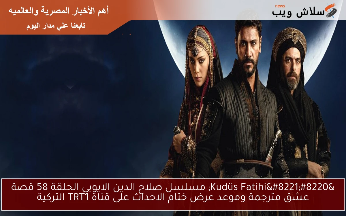 “Kudüs Fatihi” مسلسل صلاح الدين الايوبي الحلقة 58 قصة عشق مترجمة وموعد عرض ختام الاحداث على قناة TRT1 التركية