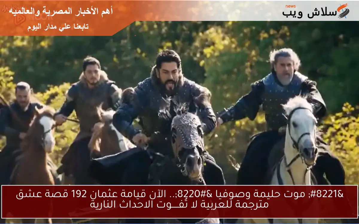 ” موت حليمة وصوفيا “.. الآن قيامة عثمان 192 قصة عشق مترجمة للعربية لا تُفـــــوت الاحداث النارية