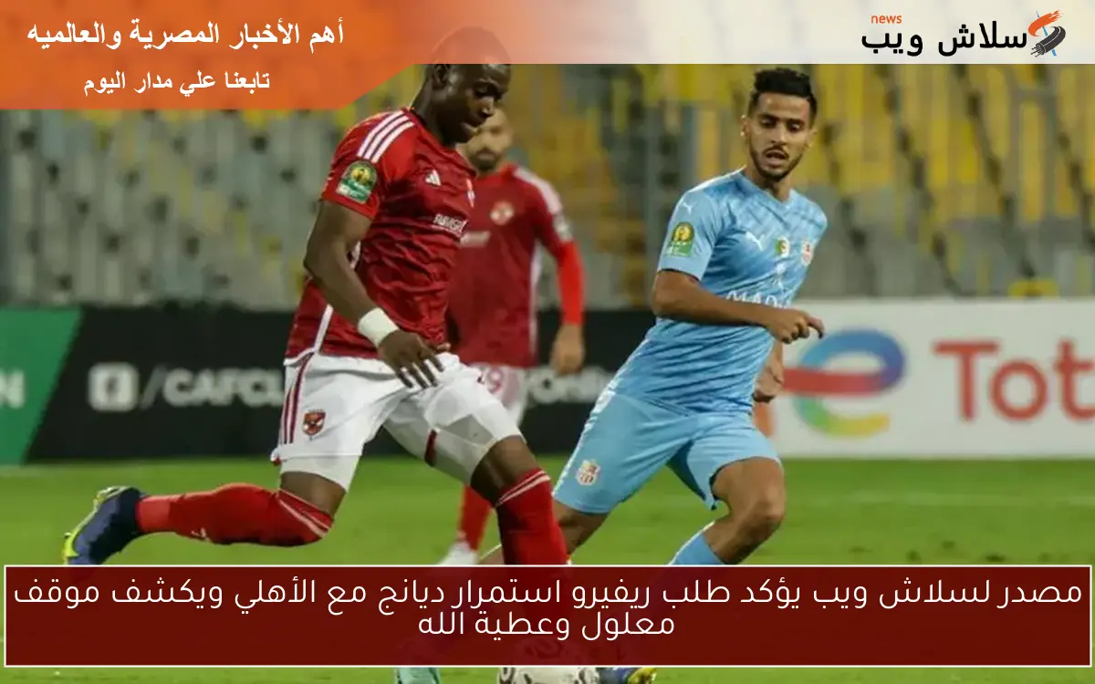 مصدر لسلاش ويب يؤكد طلب ريفيرو استمرار ديانج مع الأهلي ويكشف موقف معلول وعطية الله