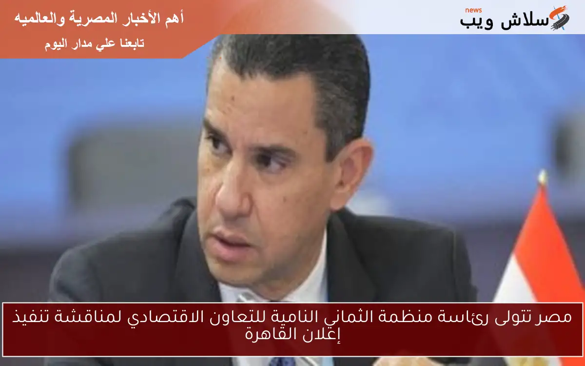 مصر تتولى رئاسة منظمة الثماني النامية للتعاون الاقتصادي لمناقشة تنفيذ إعلان القاهرة
