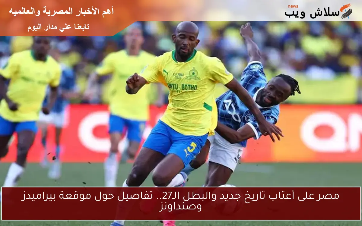 مصر على أعتاب تاريخ جديد والبطل الـ27.. تفاصيل حول موقعة بيراميدز وصنداونز