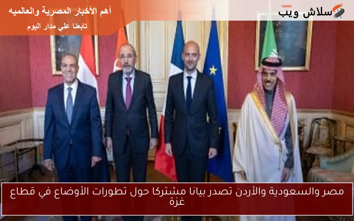 مصر والسعودية والأردن تصدر بيانا مشتركا حول تطورات الأوضاع في قطاع غزة