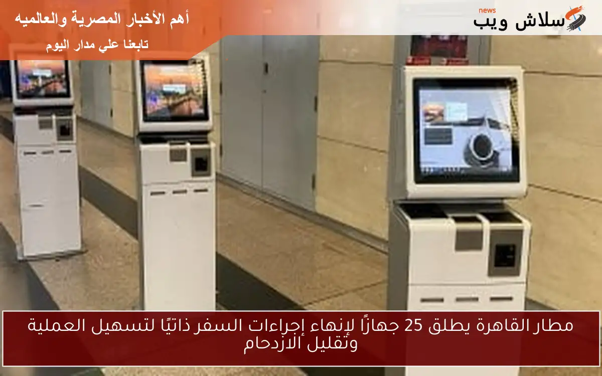 مطار القاهرة يطلق 25 جهازًا لإنهاء إجراءات السفر ذاتيًا لتسهيل العملية وتقليل الازدحام