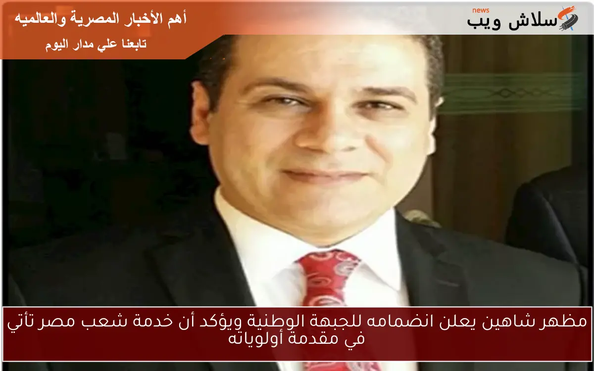 مظهر شاهين يعلن انضمامه للجبهة الوطنية ويؤكد أن خدمة شعب مصر تأتي في مقدمة أولوياته