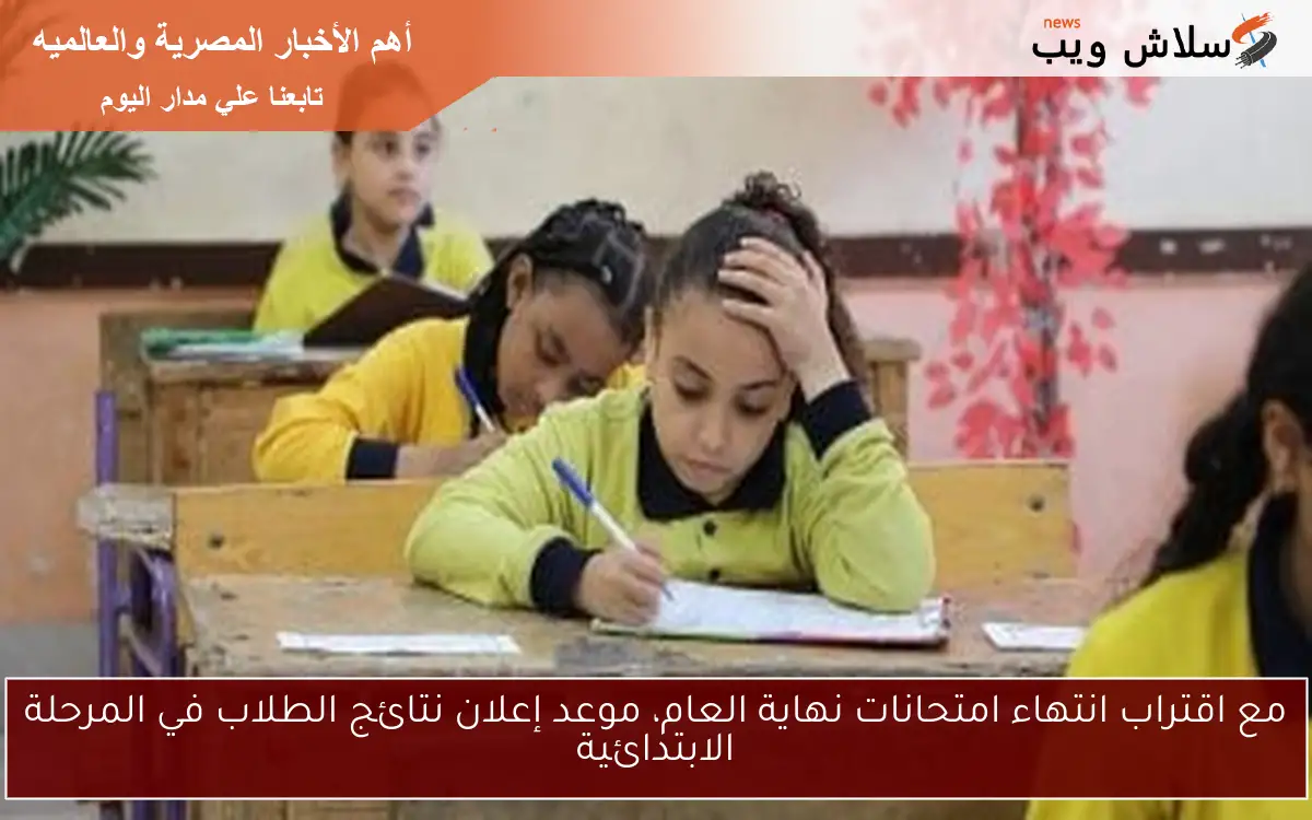 مع اقتراب انتهاء امتحانات نهاية العام، موعد إعلان نتائج الطلاب في المرحلة الابتدائية