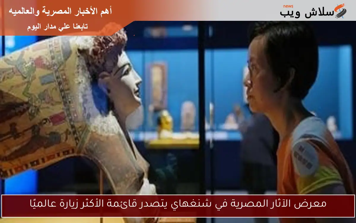 معرض الآثار المصرية في شنغهاي يتصدر قائمة الأكثر زيارة عالميًا