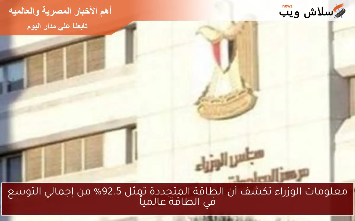 معلومات الوزراء تكشف أن الطاقة المتجددة تمثل 92.5% من إجمالي التوسع في الطاقة عالمياً