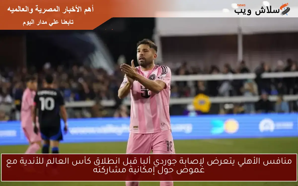 منافس الأهلي يتعرض لإصابة جوردي ألبا قبل انطلاق كأس العالم للأندية مع غموض حول إمكانية مشاركته