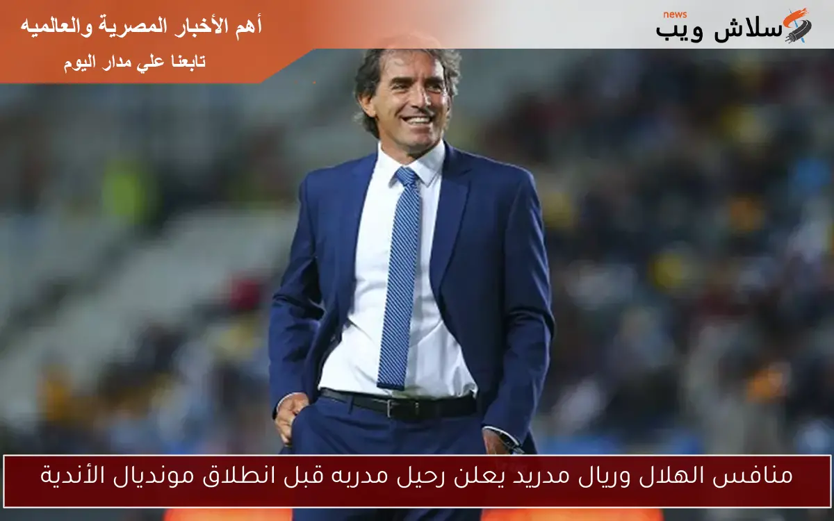 منافس الهلال وريال مدريد يعلن رحيل مدربه قبل انطلاق مونديال الأندية