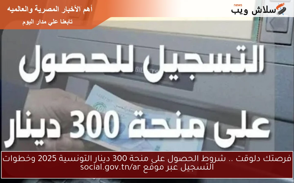 فرصتك دلوقت .. شروط الحصول على منحة 300 دينار التونسية 2025 وخطوات التسجيل عبر موقع social.gov.tn/ar