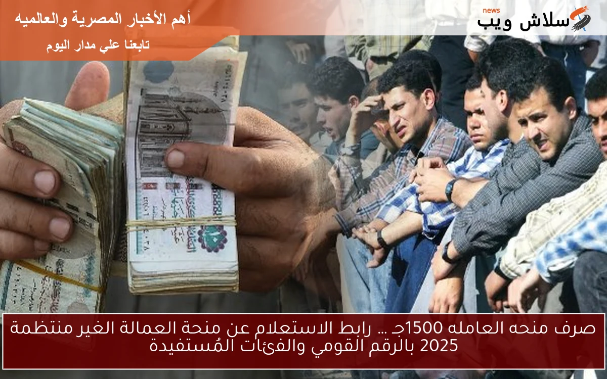 صرف منحه العامله 1500جـ … رابط الاستعلام عن منحة العمالة الغير منتظمة 2025 بالرقم القومي والفئات المُستفيدة