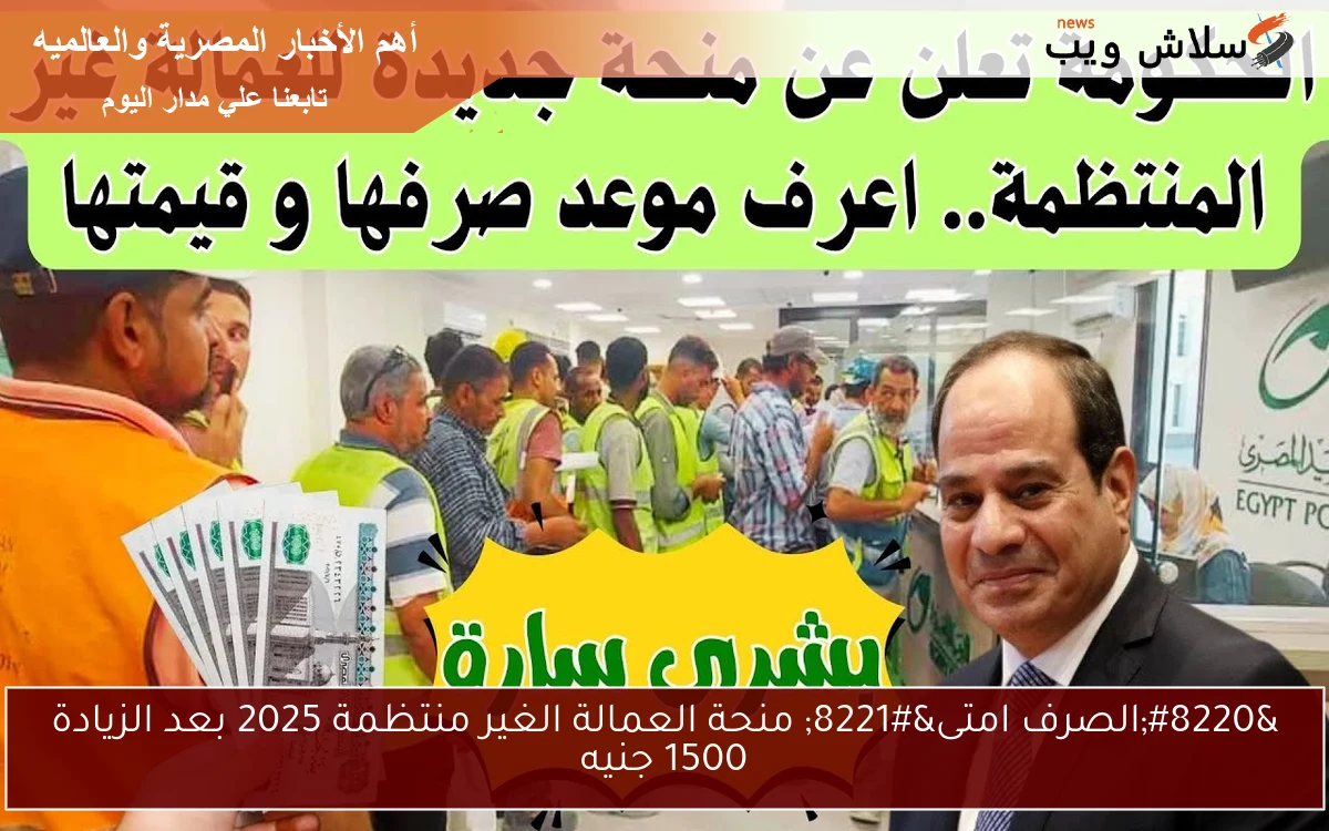 “الصرف امتى” منحة العمالة الغير منتظمة 2025 بعد الزيادة 1500 جنيه