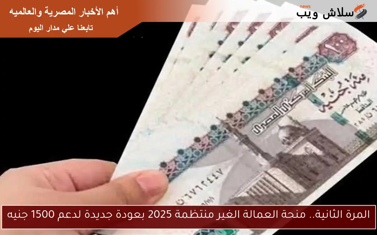 المرة الثانية.. منحة العمالة الغير منتظمة 2025 بعودة جديدة لدعم 1500 جنيه
