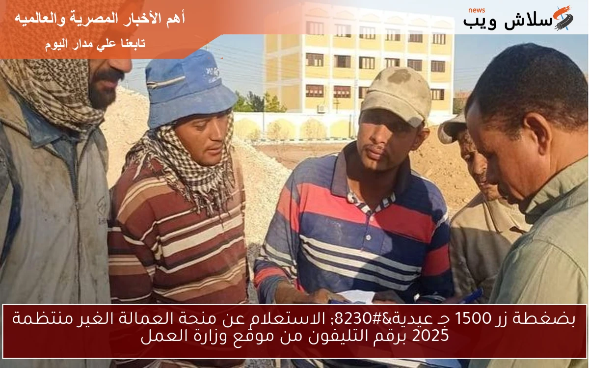 بضغطة زر 1500 جـ عيدية… الاستعلام عن منحة العمالة الغير منتظمة 2025 برقم التليفون من موقع وزارة العمل