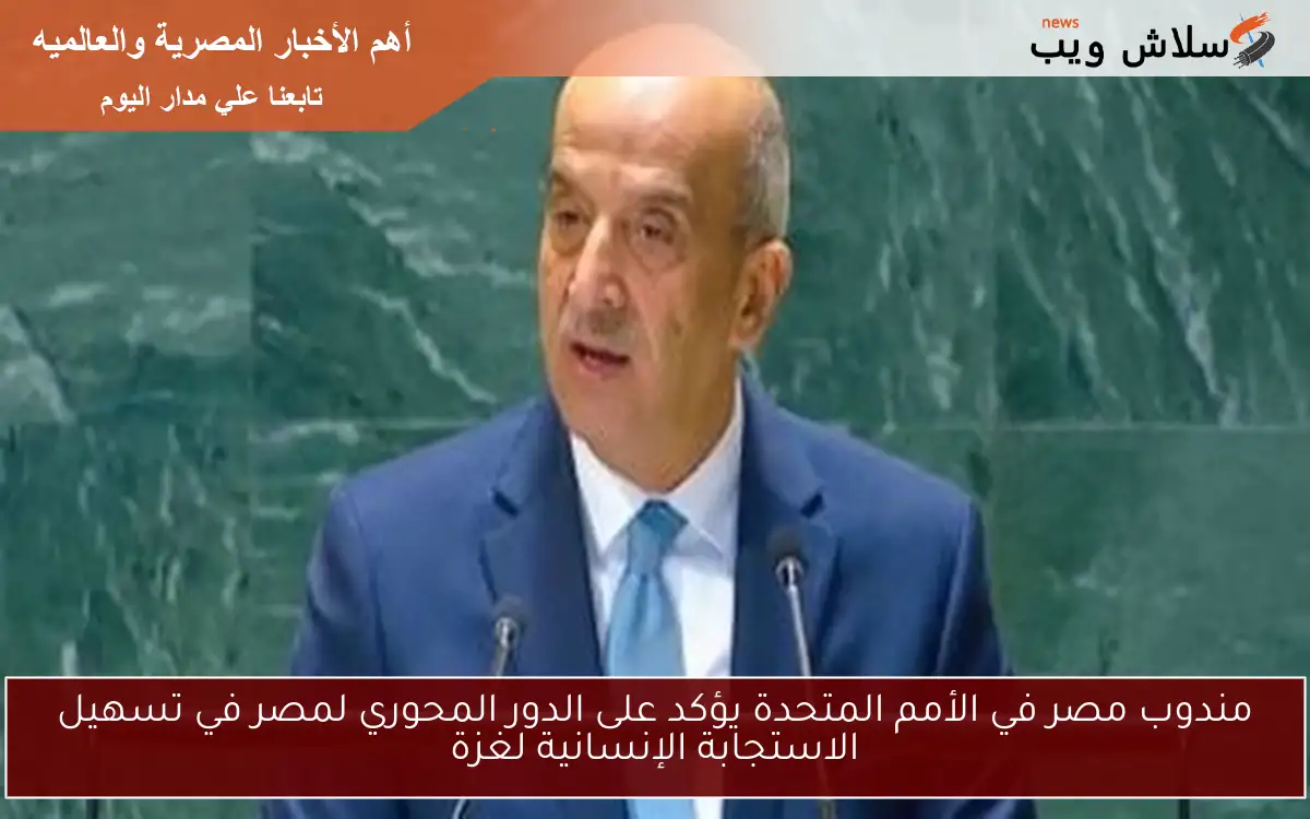 مندوب مصر في الأمم المتحدة يؤكد على الدور المحوري لمصر في تسهيل الاستجابة الإنسانية لغزة