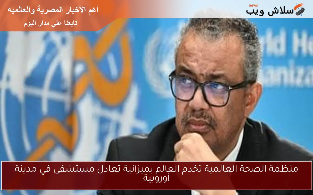 منظمة الصحة العالمية تخدم العالم بميزانية تعادل مستشفى في مدينة أوروبية 2 منظمة الصحة العالمية تخدم العالم بميزانية تعادل مستشفى في مدينة أوروبية