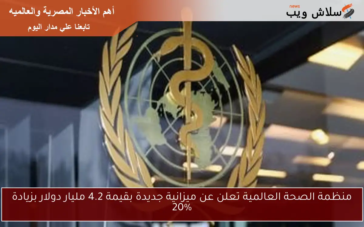 منظمة الصحة العالمية تعلن عن ميزانية جديدة بقيمة 4.2 مليار دولار بزيادة 20%