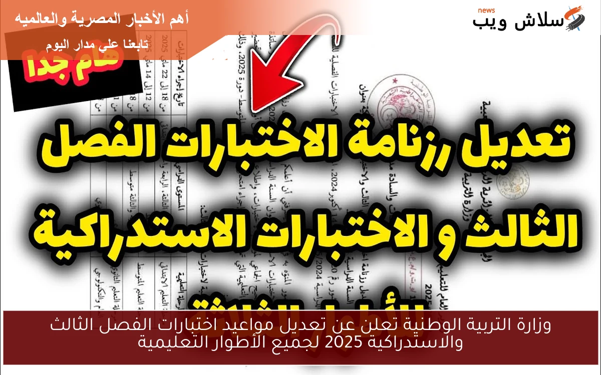 وزارة التربية الوطنية تعلن عن تعديل مواعيد اختبارات الفصل الثالث والاستدراكية 2025 لجميع الأطوار التعليمية