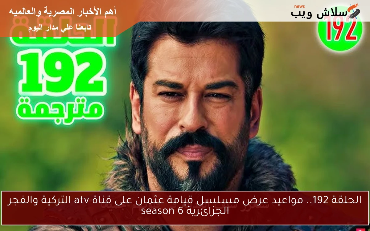 الحلقة 192.. مواعيد عرض مسلسل قيامة عثمان على قناة atv التركية والفجر الجزائرية season 6