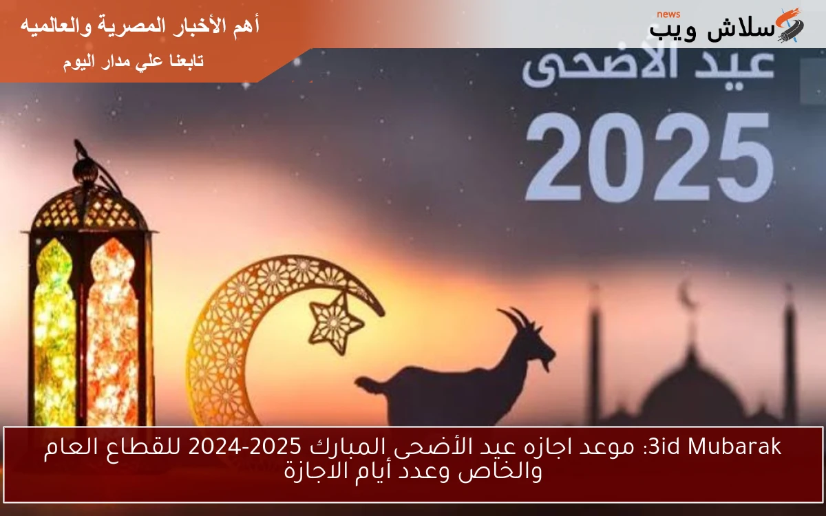 أطـــول أجازة : موعد اجازه عيد الأضحى المبارك 2025-2024 للقطاع العام والخاص وعدد أيام الاجازة