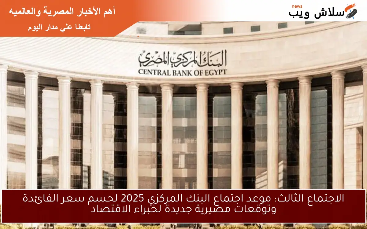 الاجتماع الثالث: موعد اجتماع البنك المركزي 2025 لحسم سعر الفائدة وتوقعات مصيرية جديدة لخبراء الاقتصاد