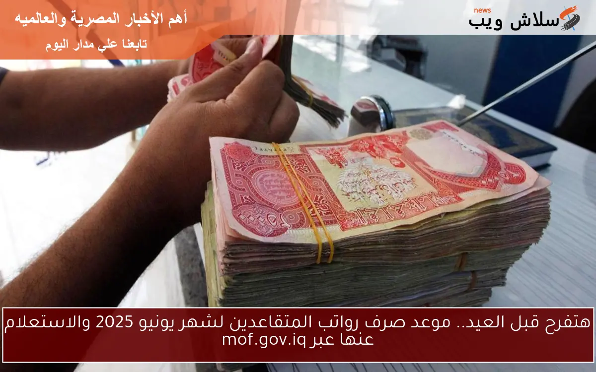 هتفرح قبل العيد.. موعد صرف رواتب المتقاعدين لشهر يونيو 2025 والاستعلام عنها عبر mof.gov.iq