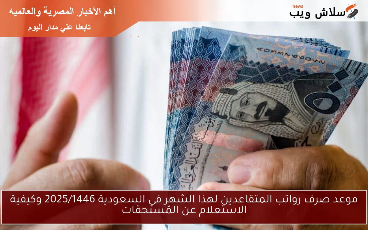 موعد صرف رواتب المتقاعدين لهذا الشهر في السعودية 2025/1446 وكيفية الاستعلام عن المُستحقات